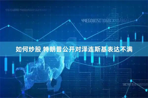 如何炒股 特朗普公开对泽连斯基表达不满