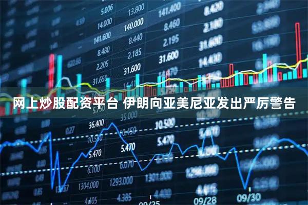 网上炒股配资平台 伊朗向亚美尼亚发出严厉警告
