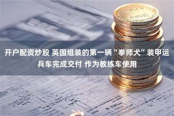 开户配资炒股 英国组装的第一辆“拳师犬”装甲运兵车完成交付 作为教练车使用