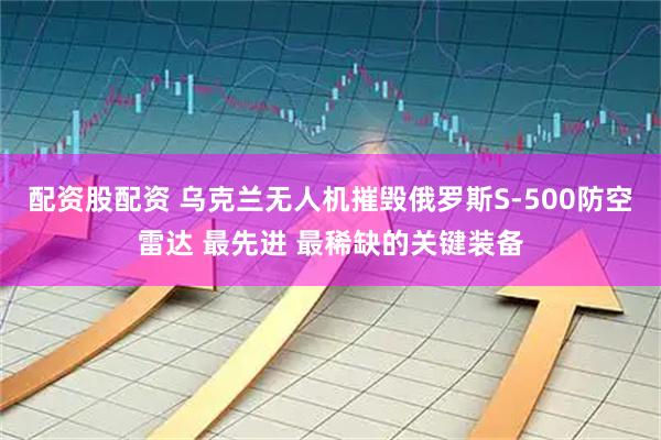配资股配资 乌克兰无人机摧毁俄罗斯S-500防空雷达 最先进 最稀缺的关键装备