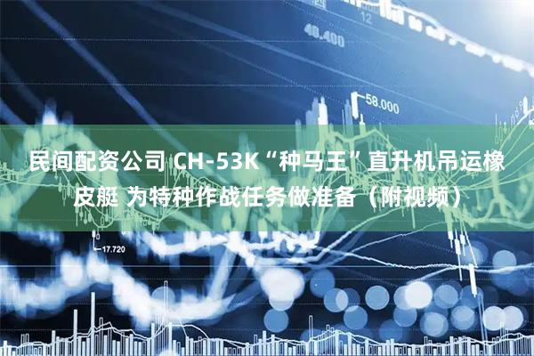民间配资公司 CH-53K“种马王”直升机吊运橡皮艇 为特种作战任务做准备（附视频）