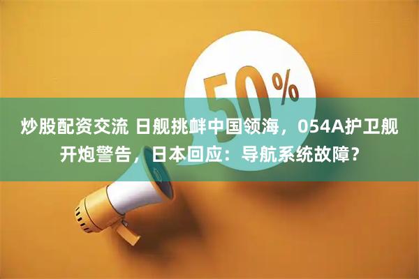 炒股配资交流 日舰挑衅中国领海，054A护卫舰开炮警告，日本回应：导航系统故障？