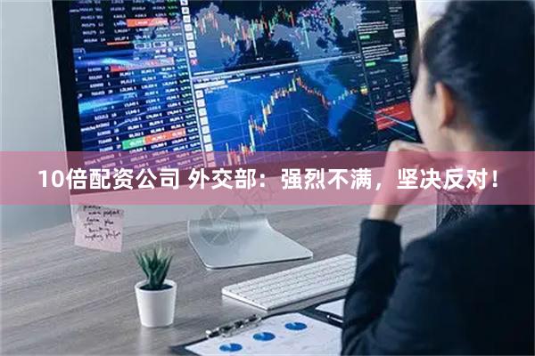 10倍配资公司 外交部：强烈不满，坚决反对！