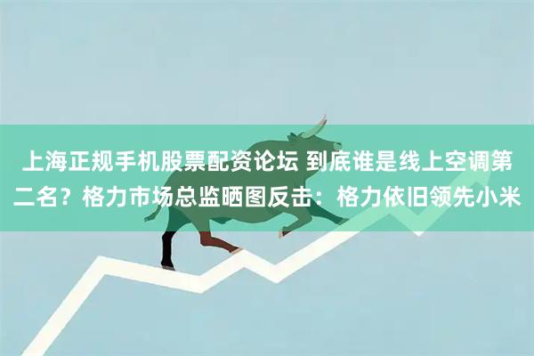 上海正规手机股票配资论坛 到底谁是线上空调第二名？格力市场总监晒图反击：格力依旧领先小米