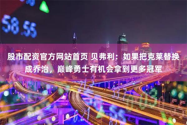 股市配资官方网站首页 贝弗利：如果把克莱替换成乔治，巅峰勇士有机会拿到更多冠军