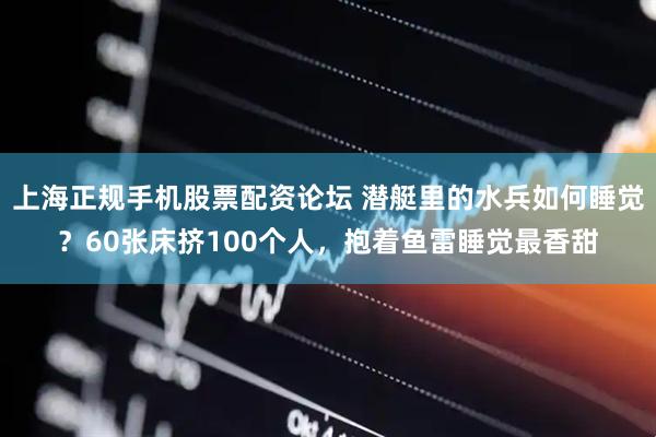 上海正规手机股票配资论坛 潜艇里的水兵如何睡觉？60张床挤100个人，抱着鱼雷睡觉最香甜