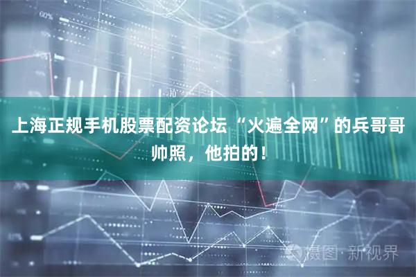上海正规手机股票配资论坛 “火遍全网”的兵哥哥帅照，他拍的！
