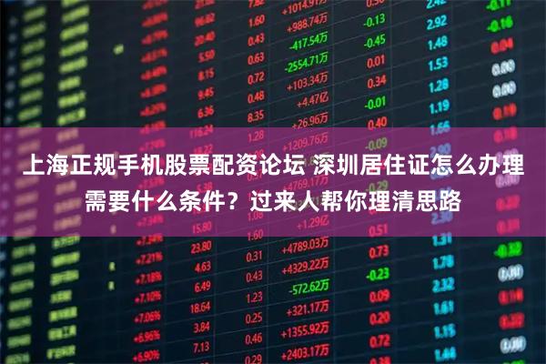 上海正规手机股票配资论坛 深圳居住证怎么办理需要什么条件？过来人帮你理清思路