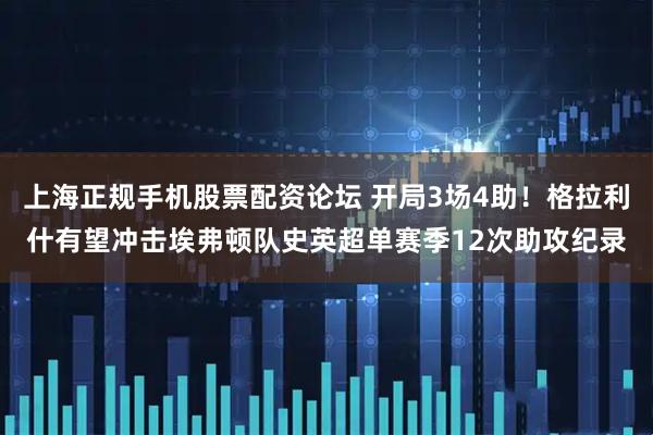 上海正规手机股票配资论坛 开局3场4助！格拉利什有望冲击埃弗顿队史英超单赛季12次助攻纪录
