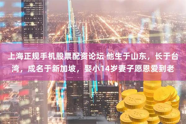 上海正规手机股票配资论坛 他生于山东，长于台湾，成名于新加坡，娶小14岁妻子愿恩爱到老