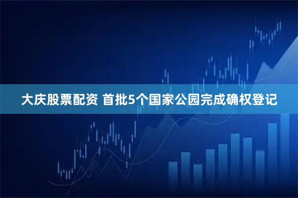 大庆股票配资 首批5个国家公园完成确权登记
