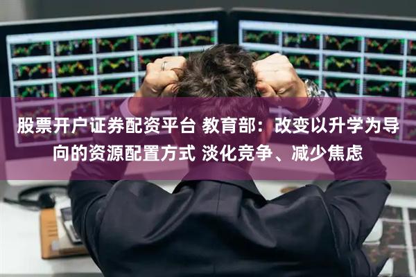 股票开户证券配资平台 教育部：改变以升学为导向的资源配置方式 淡化竞争、减少焦虑