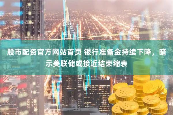 股市配资官方网站首页 银行准备金持续下降，暗示美联储或接近结束缩表