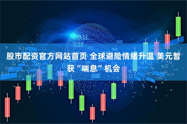 股市配资官方网站首页 全球避险情绪升温 美元暂获“喘息”机会