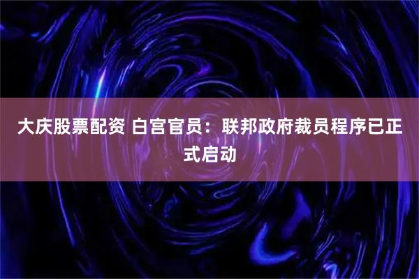 大庆股票配资 白宫官员：联邦政府裁员程序已正式启动