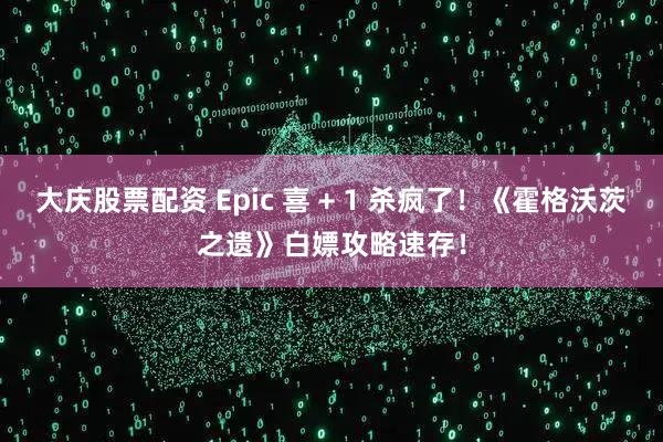 大庆股票配资 Epic 喜 + 1 杀疯了！《霍格沃茨之遗》白嫖攻略速存！