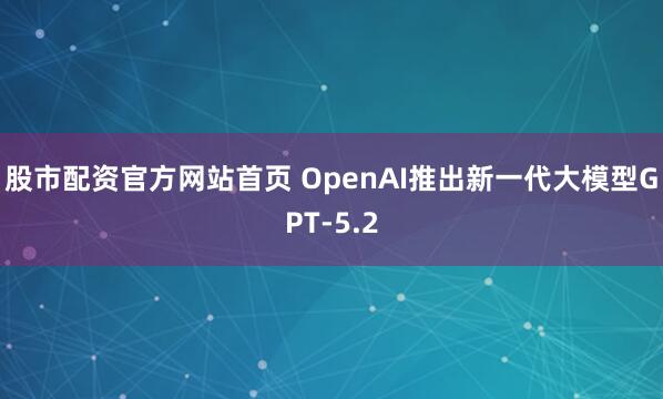 股市配资官方网站首页 OpenAI推出新一代大模型GPT-5.2