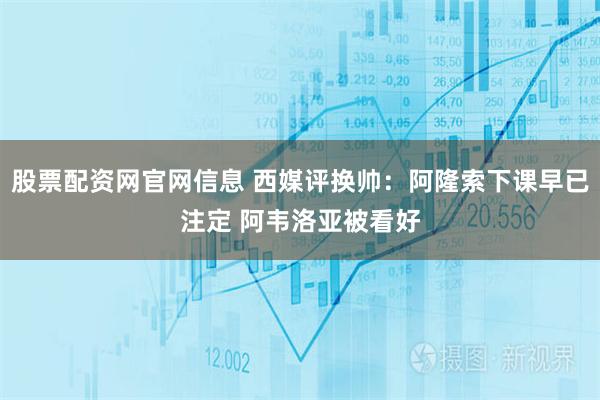 股票配资网官网信息 西媒评换帅：阿隆索下课早已注定 阿韦洛亚被看好