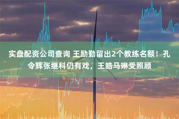 实盘配资公司查询 王励勤留出2个教练名额！孔令辉张继科仍有戏，王皓马琳受照顾