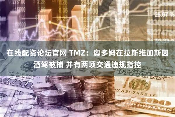 在线配资论坛官网 TMZ：奥多姆在拉斯维加斯因酒驾被捕 并有两项交通违规指控