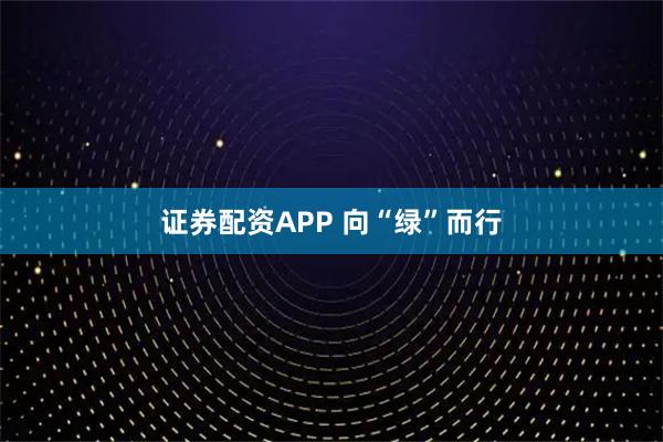 证券配资APP 向“绿”而行