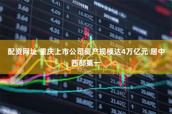 配资网址 重庆上市公司资产规模达4万亿元 居中西部第一