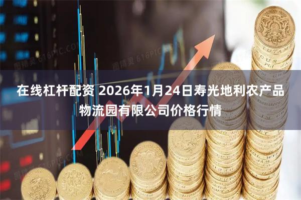 在线杠杆配资 2026年1月24日寿光地利农产品物流园有限公司价格行情