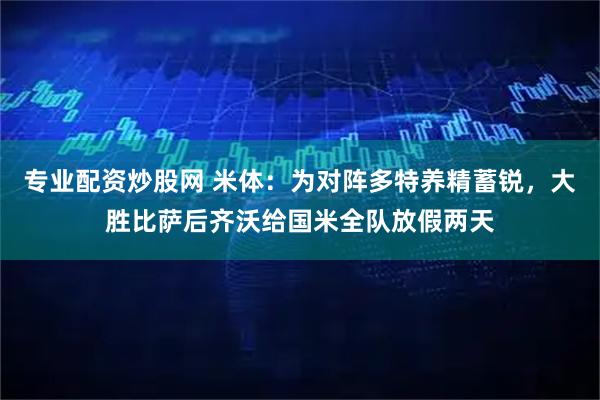 专业配资炒股网 米体：为对阵多特养精蓄锐，大胜比萨后齐沃给国米全队放假两天
