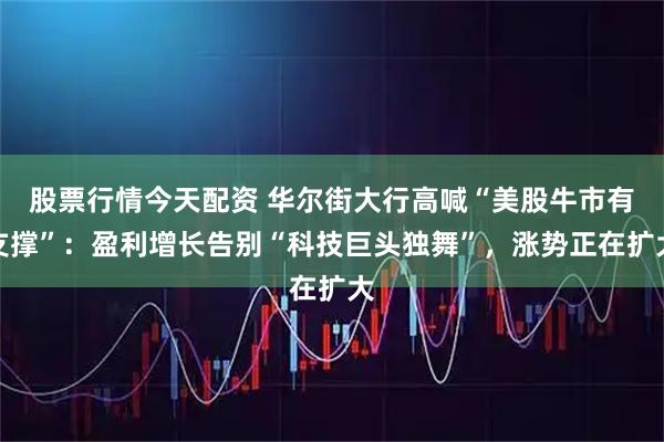 股票行情今天配资 华尔街大行高喊“美股牛市有支撑”：盈利增长告别“科技巨头独舞”，涨势正在扩大