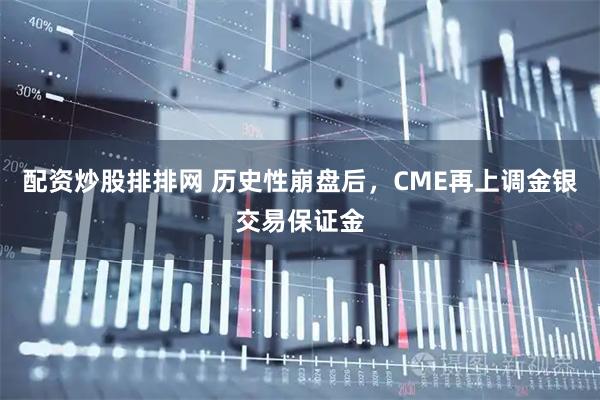 配资炒股排排网 历史性崩盘后，CME再上调金银交易保证金