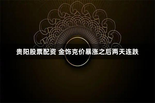 贵阳股票配资 金饰克价暴涨之后两天连跌
