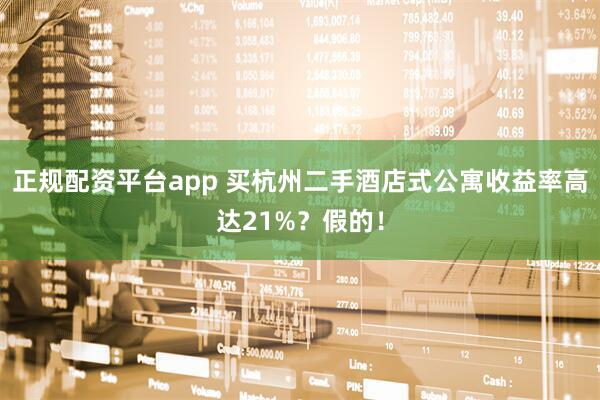 正规配资平台app 买杭州二手酒店式公寓收益率高达21%？假的！