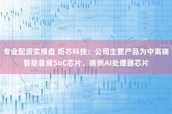 专业配资实操盘 炬芯科技：公司主要产品为中高端智能音频SoC芯片、端侧AI处理器芯片