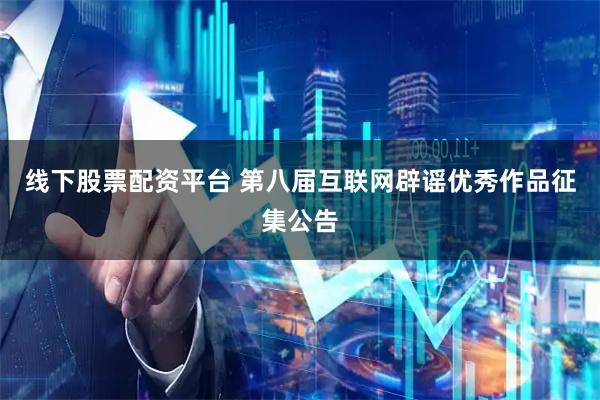 线下股票配资平台 第八届互联网辟谣优秀作品征集公告