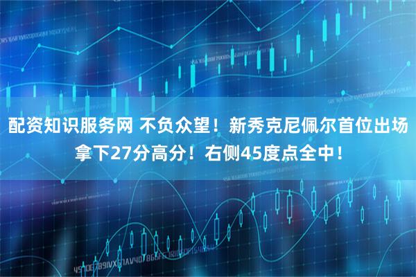 配资知识服务网 不负众望！新秀克尼佩尔首位出场拿下27分高分！右侧45度点全中！