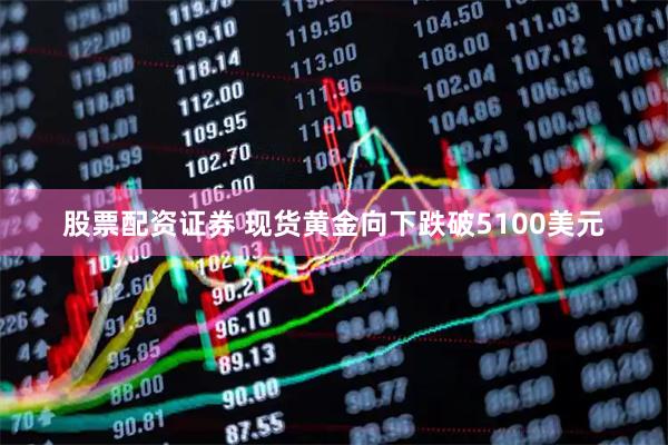 股票配资证券 现货黄金向下跌破5100美元