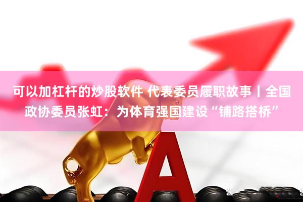 可以加杠杆的炒股软件 代表委员履职故事丨全国政协委员张虹：为体育强国建设“铺路搭桥”