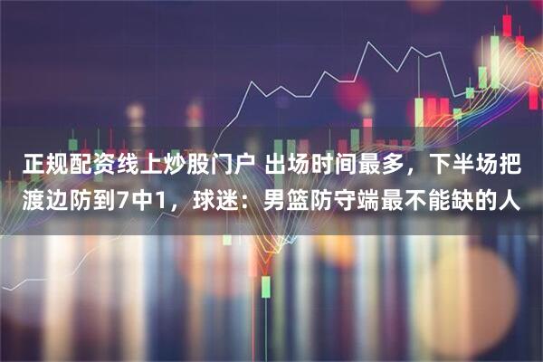 正规配资线上炒股门户 出场时间最多，下半场把渡边防到7中1，球迷：男篮防守端最不能缺的人