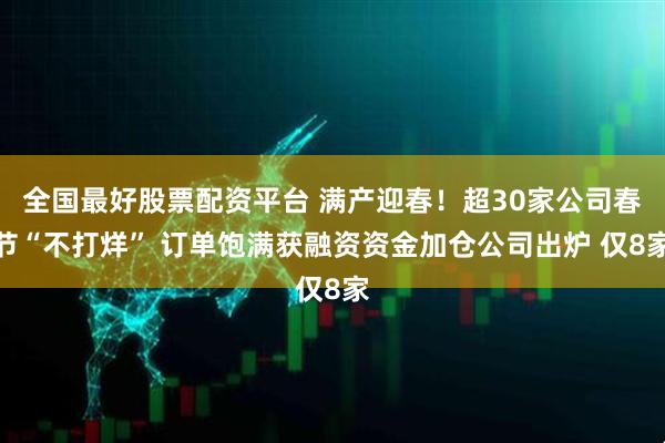 全国最好股票配资平台 满产迎春！超30家公司春节“不打烊” 订单饱满获融资资金加仓公司出炉 仅8家
