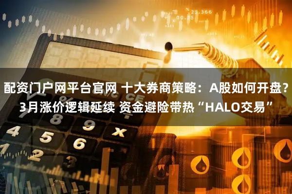 配资门户网平台官网 十大券商策略：A股如何开盘？3月涨价逻辑延续 资金避险带热“HALO交易”