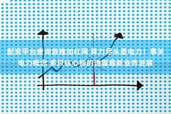 配资平台查询首推加杠网 算力尽头是电力！事关电力概念 多只核心标的透露最新业务进展