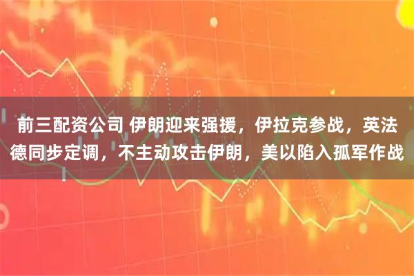 前三配资公司 伊朗迎来强援，伊拉克参战，英法德同步定调，不主动攻击伊朗，美以陷入孤军作战