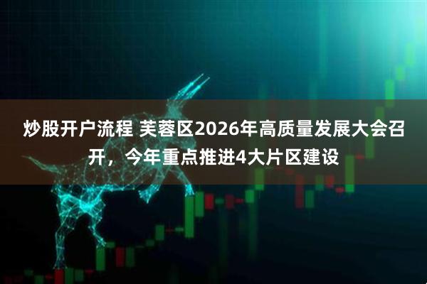 炒股开户流程 芙蓉区2026年高质量发展大会召开，今年重点推进4大片区建设