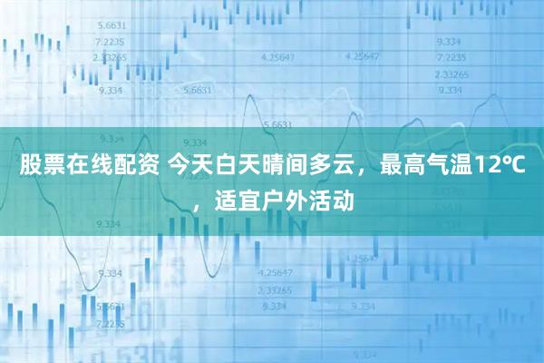 股票在线配资 今天白天晴间多云，最高气温12℃，适宜户外活动
