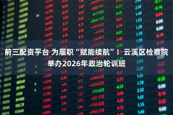前三配资平台 为履职“赋能续航”！云溪区检察院举办2026年政治轮训班