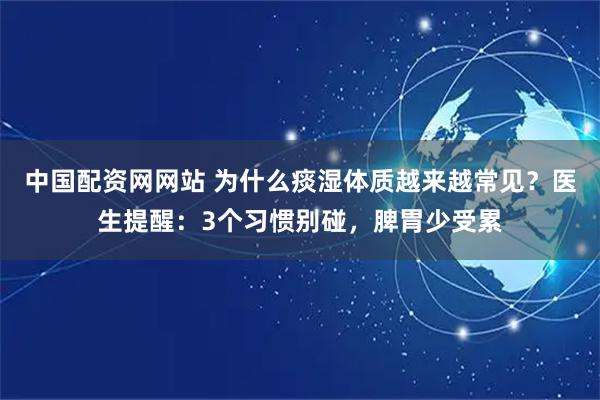 中国配资网网站 为什么痰湿体质越来越常见？医生提醒：3个习惯别碰，脾胃少受累