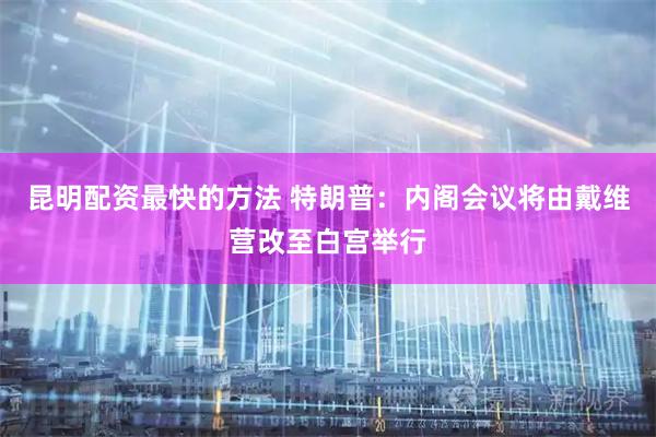 昆明配资最快的方法 特朗普：内阁会议将由戴维营改至白宫举行