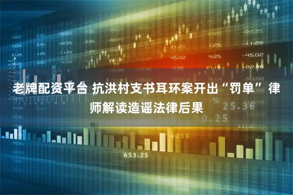 老牌配资平台 抗洪村支书耳环案开出“罚单” 律师解读造谣法律后果