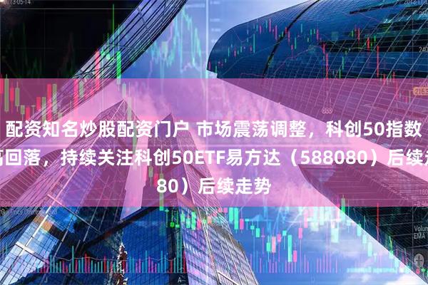 配资知名炒股配资门户 市场震荡调整，科创50指数冲高回落，持续关注科创50ETF易方达（588080）后续走势