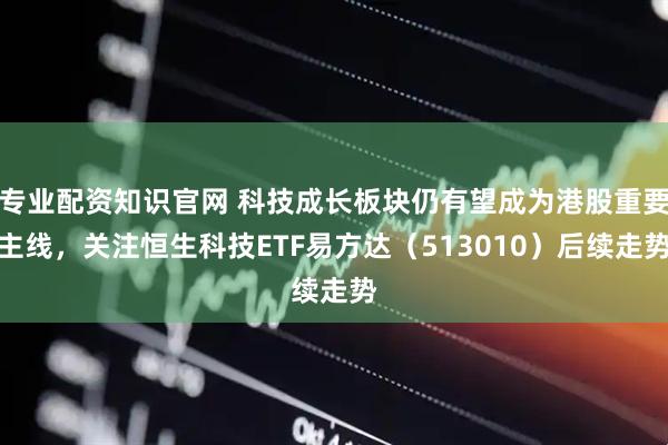 专业配资知识官网 科技成长板块仍有望成为港股重要主线，关注恒生科技ETF易方达（513010）后续走势